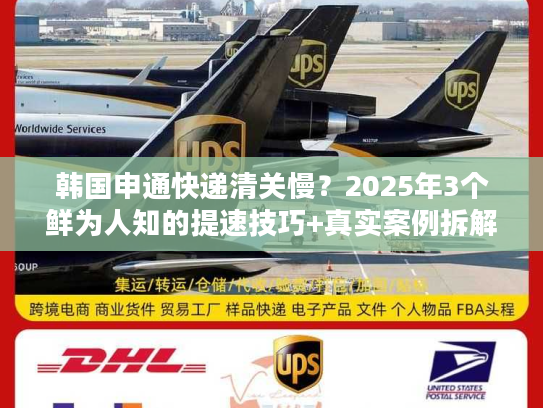 韩国申通快递清关慢？2025年3个鲜为人知的提速技巧+真实案例拆解