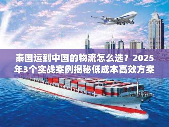 泰国运到中国的物流怎么选？2025年3个实战案例揭秘低成本高效方案