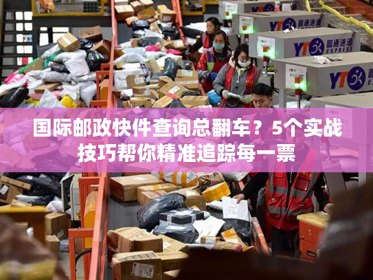 国际邮政快件查询总翻车？5个实战技巧帮你精准追踪每一票