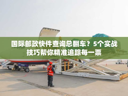 国际邮政快件查询总翻车？5个实战技巧帮你精准追踪每一票
