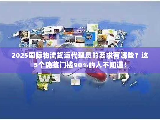 2025国际物流货运代理员的要求有哪些？这5个隐藏门槛90%的人不知道！