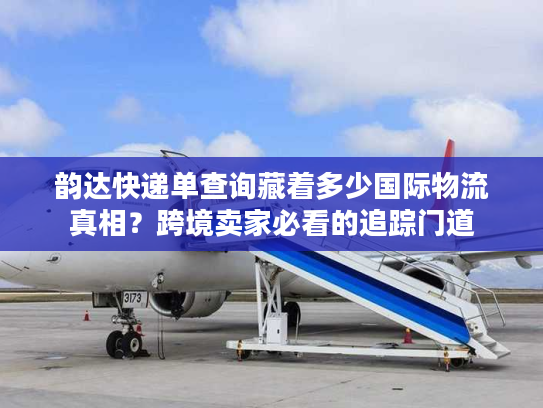 韵达快递单查询藏着多少国际物流真相？跨境卖家必看的追踪门道