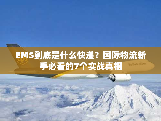 EMS到底是什么快递?国际物流新手必看的7个实战真相 EMS到底是什么快递?国际物流新手必看的7个实战真相