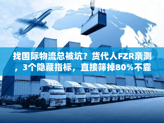 找国际物流总被坑?货代人FZR亲测,3个隐藏指标,直接筛掉80%不靠谱服务商 找国际物流总被坑?货代人FZR亲测,3个隐藏指标,直接筛掉80%不靠谱服务商