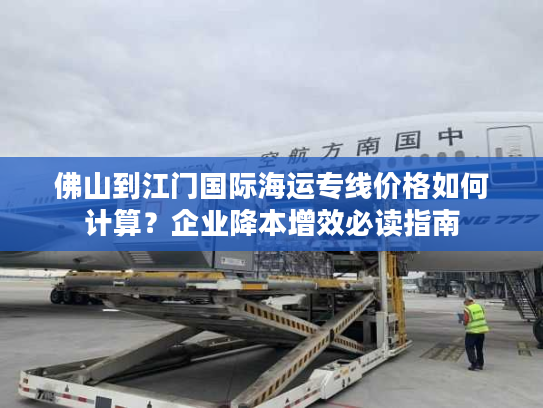 佛山到江门国际海运专线价格如何计算？企业降本增效必读指南