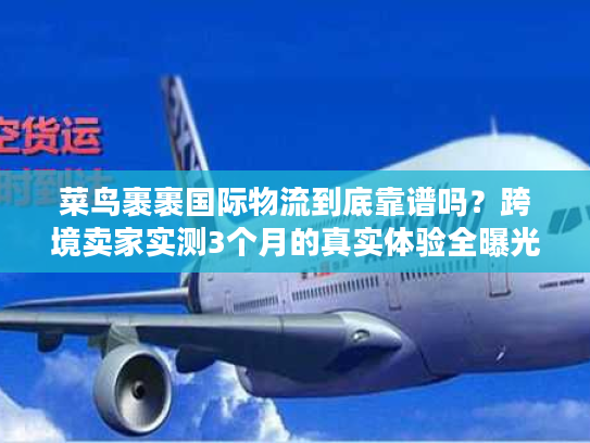 菜鸟裹裹国际物流到底靠谱吗？跨境卖家实测3个月的真实体验全曝光