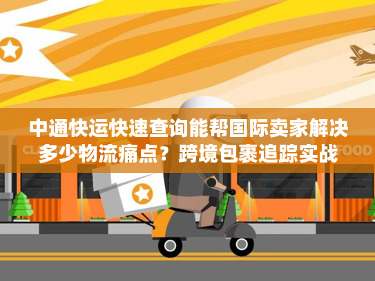 中通快运快速查询能帮国际卖家解决多少物流痛点？跨境包裹追踪实战揭秘