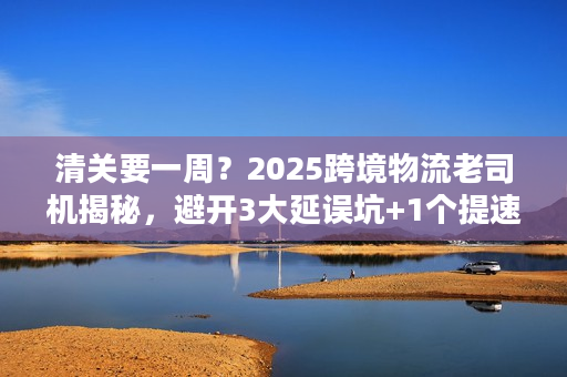 清关要一周?2025跨境物流老司机揭秘,避开3大延误坑+1个提速妙招 清关要一周?2025跨境物流老司机揭秘,避开3大延误坑+1个提速妙招