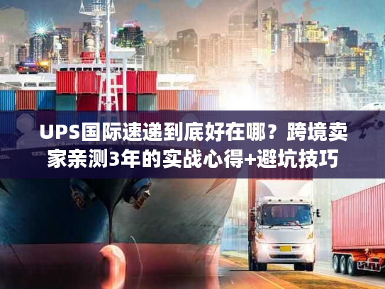 UPS国际速递到底好在哪？跨境卖家亲测3年的实战心得+避坑技巧