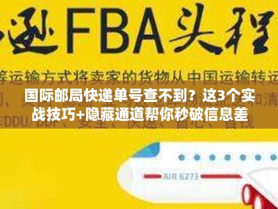 国际邮局快递单号查不到?这3个实战技巧+隐藏通道帮你秒破信息差 国际邮局快递单号查不到?这3个实战技巧+隐藏通道帮你秒破信息差