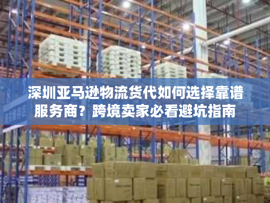深圳亚马逊物流货代如何选择靠谱服务商?跨境卖家必看避坑指南 深圳亚马逊物流货代如何选择靠谱服务商?跨境卖家必看避坑指南
