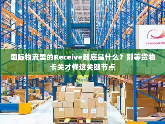 国际物流里的Receive到底是什么？别等货物卡关才懂这关键节点