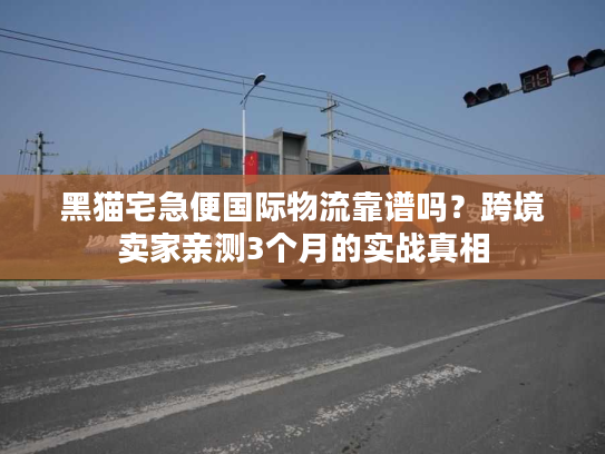 黑猫宅急便国际物流靠谱吗？跨境卖家亲测3个月的实战真相