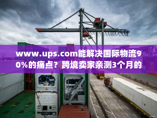 www.ups.com能解决国际物流90%的痛点?跨境卖家亲测3个月的实战答案 www.ups.com能解决国际物流90%的痛点?跨境卖家亲测3个月的实战答案