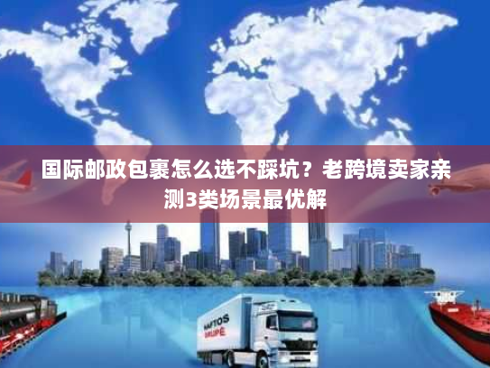 国际邮政包裹怎么选不踩坑？老跨境卖家亲测3类场景最优解