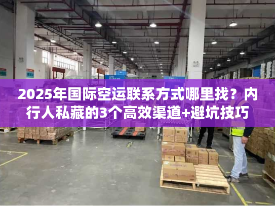 2025年国际空运联系方式哪里找？内行人私藏的3个高效渠道+避坑技巧