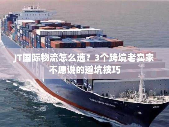 JT国际物流怎么选？3个跨境老卖家不愿说的避坑技巧