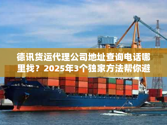 德讯货运代理公司地址查询电话哪里找？2025年3个独家方法帮你避坑