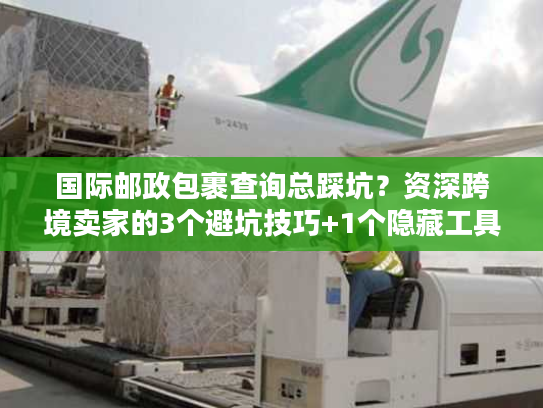 国际邮政包裹查询总踩坑？资深跨境卖家的3个避坑技巧+1个隐藏工具