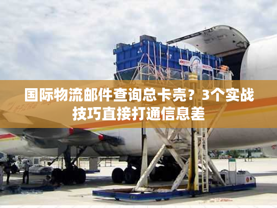 国际物流邮件查询总卡壳？3个实战技巧直接打通信息差