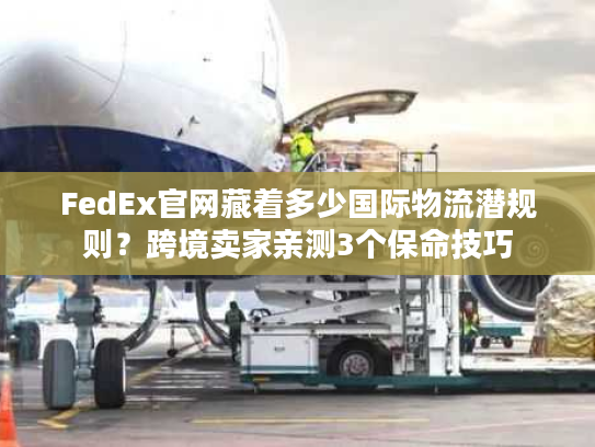 FedEx官网藏着多少国际物流潜规则？跨境卖家亲测3个保命技巧