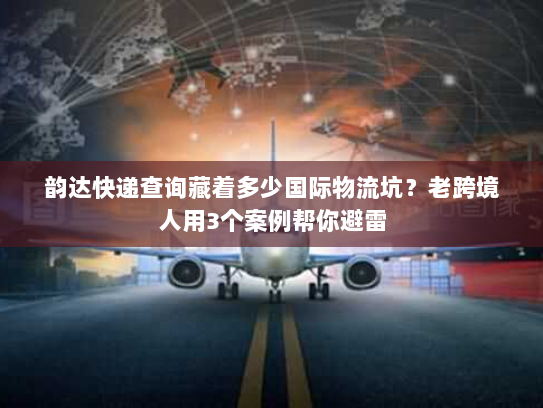 韵达快递查询藏着多少国际物流坑?老跨境人用3个案例帮你避雷 韵达快递查询藏着多少国际物流坑?老跨境人用3个案例帮你避雷