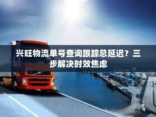 兴旺物流单号查询跟踪总延迟？三步解决时效焦虑