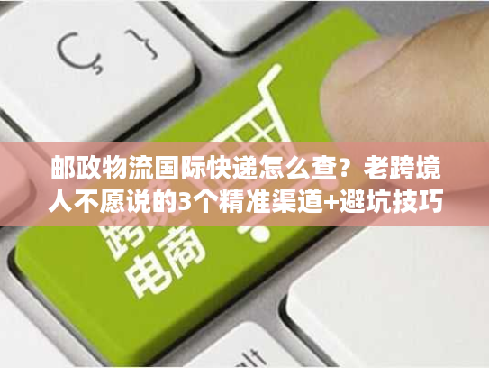 邮政物流国际快递怎么查?老跨境人不愿说的3个精准渠道+避坑技巧 邮政物流国际快递怎么查?老跨境人不愿说的3个精准渠道+避坑技巧
