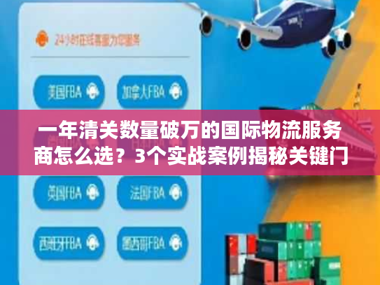 一年清关数量破万的国际物流服务商怎么选？3个实战案例揭秘关键门道