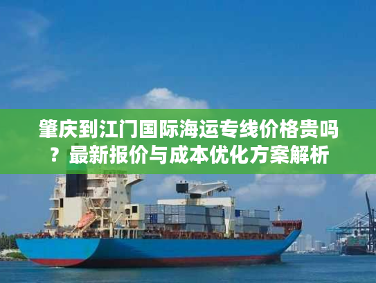 肇庆到江门国际海运专线价格贵吗？最新报价与成本优化方案解析