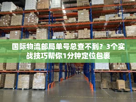 国际物流邮局单号总查不到?3个实战技巧帮你1分钟定位包裹 国际物流邮局单号总查不到?3个实战技巧帮你1分钟定位包裹