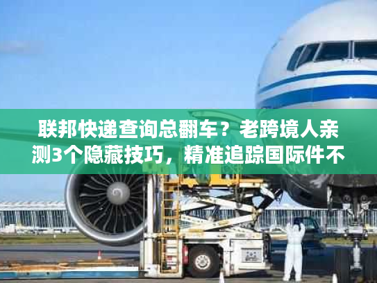 联邦快递查询总翻车？老跨境人亲测3个隐藏技巧，精准追踪国际件不踩坑