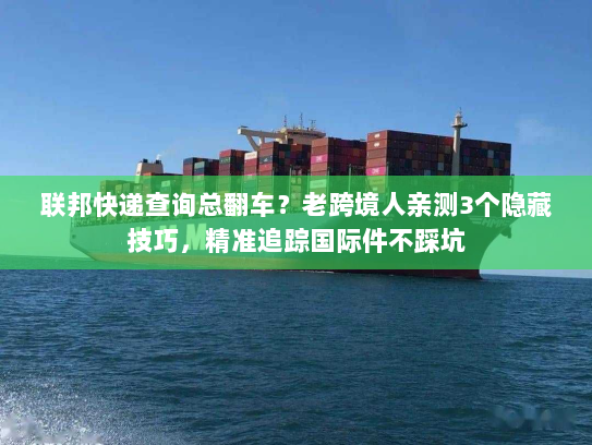 联邦快递查询总翻车？老跨境人亲测3个隐藏技巧，精准追踪国际件不踩坑