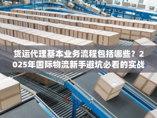 货运代理基本业务流程包括哪些？2025年国际物流新手避坑必看的实战拆解