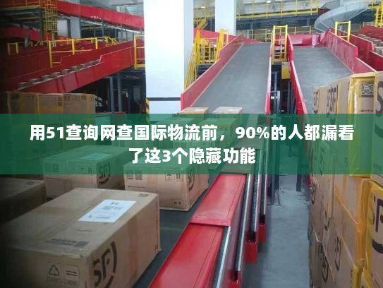 用51查询网查国际物流前，90%的人都漏看了这3个隐藏功能