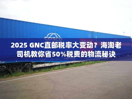 2025 GNC直邮税率大变动？海淘老司机教你省50%税费的物流秘诀