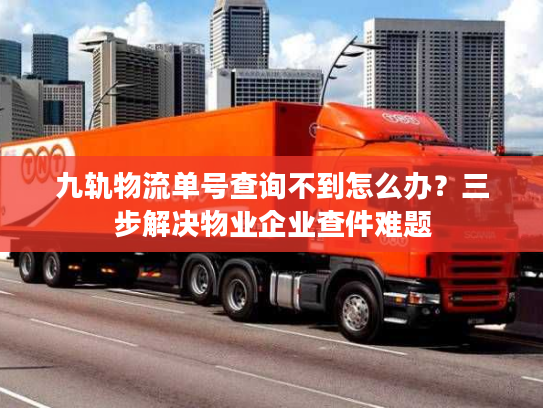 九轨物流单号查询不到怎么办？三步解决物业企业查件难题