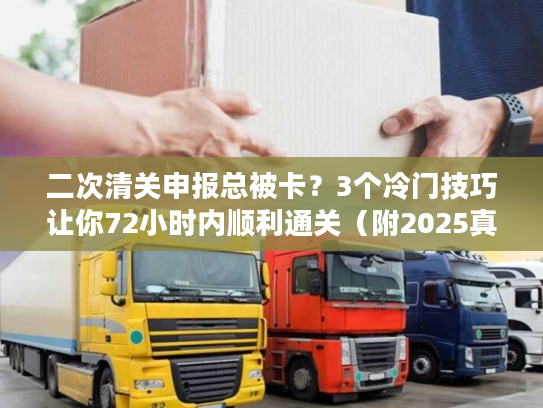 二次清关申报总被卡？3个冷门技巧让你72小时内顺利通关（附2025真实案例）