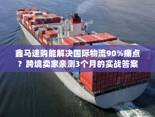 鑫马速购能解决国际物流90%痛点？跨境卖家亲测3个月的实战答案