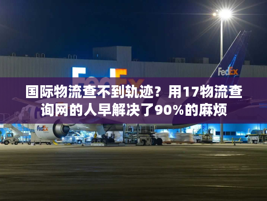 国际物流查不到轨迹？用17物流查询网的人早解决了90%的麻烦