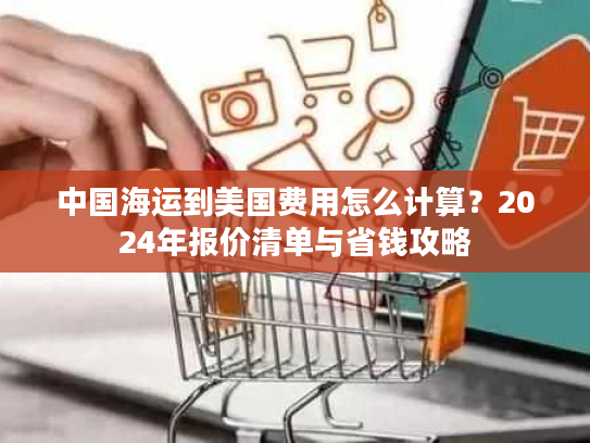 中国海运到美国费用怎么计算？2024年报价清单与省钱攻略