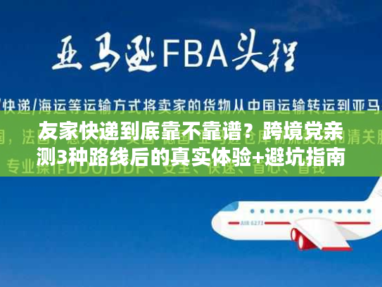 友家快递到底靠不靠谱？跨境党亲测3种路线后的真实体验+避坑指南