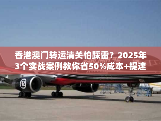 香港澳门转运清关怕踩雷?2025年3个实战案例教你省50%成本+提速3天! 香港澳门转运清关怕踩雷?2025年3个实战案例教你省50%成本+提速3天!