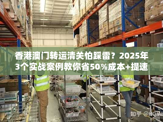 香港澳门转运清关怕踩雷?2025年3个实战案例教你省50%成本+提速3天! 香港澳门转运清关怕踩雷?2025年3个实战案例教你省50%成本+提速3天!
