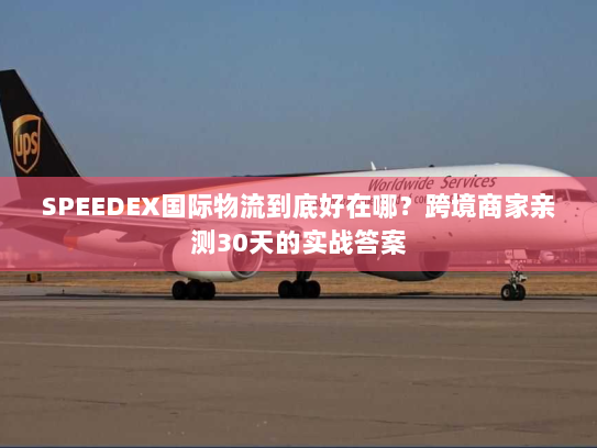 SPEEDEX国际物流到底好在哪？跨境商家亲测30天的实战答案