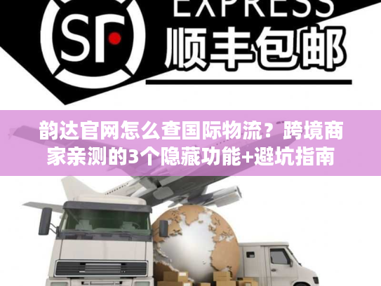 韵达官网怎么查国际物流？跨境商家亲测的3个隐藏功能+避坑指南
