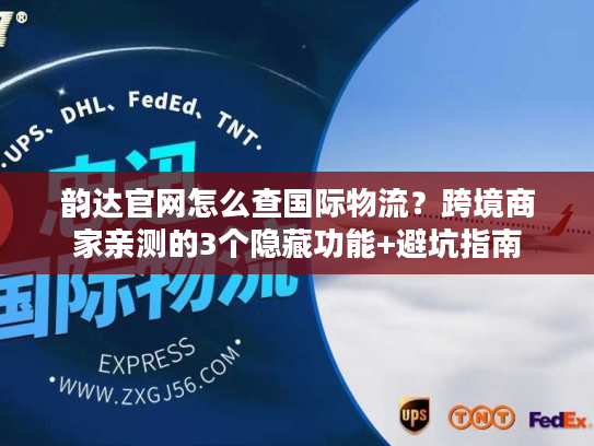 韵达官网怎么查国际物流？跨境商家亲测的3个隐藏功能+避坑指南