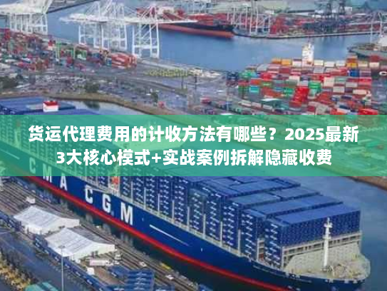 货运代理费用的计收方法有哪些?2025最新3大核心模式+实战案例拆解隐藏收费 货运代理费用的计收方法有哪些?2025最新3大核心模式+实战案例拆解隐藏收费