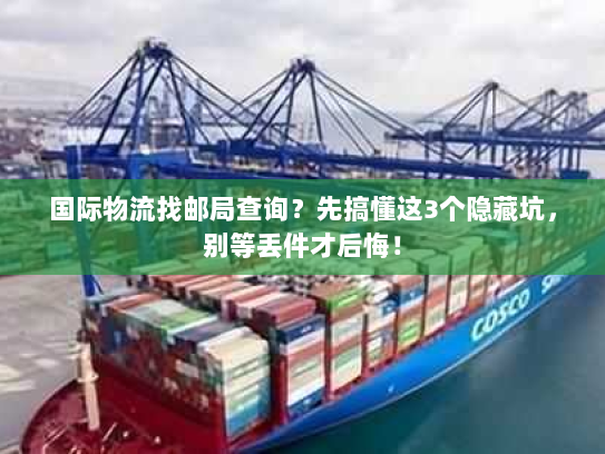 国际物流找邮局查询？先搞懂这3个隐藏坑，别等丢件才后悔！