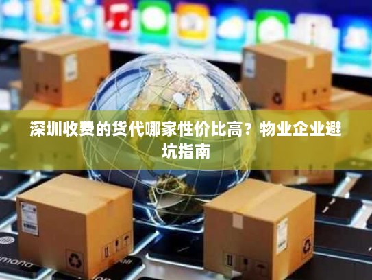 深圳收费的货代哪家性价比高？物业企业避坑指南